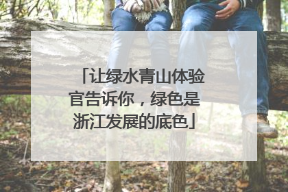 让绿水青山体验官告诉你，绿色是浙江发展的底色