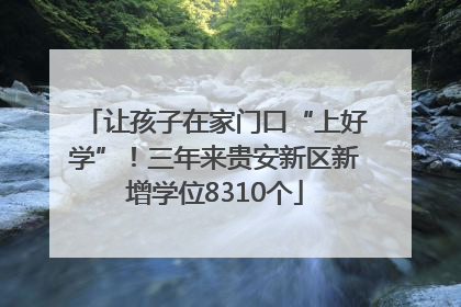让孩子在家门口“上好学”！三年来贵安新区新增学位8310个