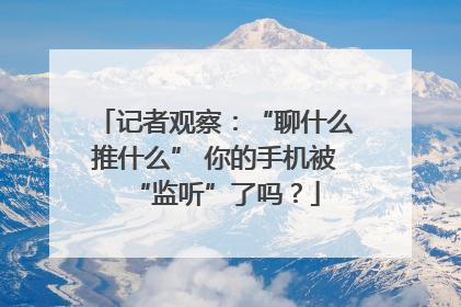 记者观察：“聊什么推什么” 你的手机被“监听”了吗？