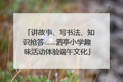 讲故事、写书法、知识抢答……泗亭小学趣味活动体验端午文化