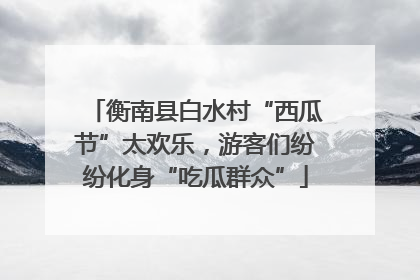 衡南县白水村“西瓜节”太欢乐，游客们纷纷化身“吃瓜群众”