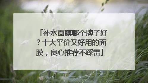 补水面膜哪个牌子好？十大平价又好用的面膜，良心推荐不踩雷