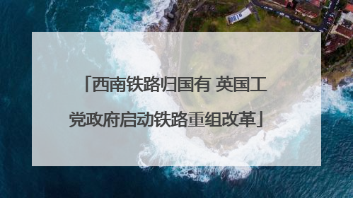 西南铁路归国有 英国工党政府启动铁路重组改革