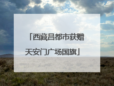 西藏昌都市获赠天安门广场国旗