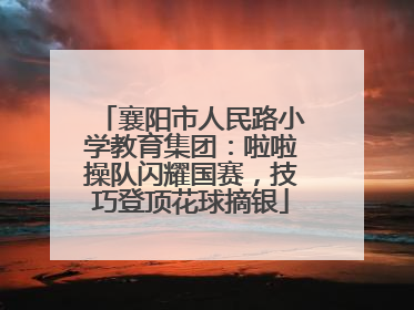 襄阳市人民路小学教育集团：啦啦操队闪耀国赛，技巧登顶花球摘银