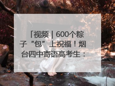 视频｜600个粽子“包”上祝福！烟台四中寄语高考生：一举高“粽”