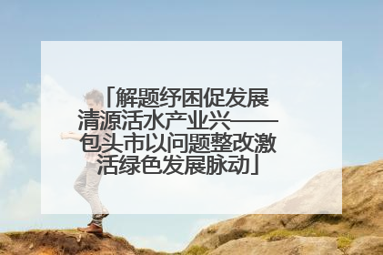 解题纾困促发展 清源活水产业兴——包头市以问题整改激活绿色发展脉动