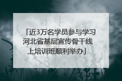 近3万名学员参与学习 河北省基层宣传骨干线上培训班顺利举办
