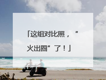 这组对比照，“火出圈”了！