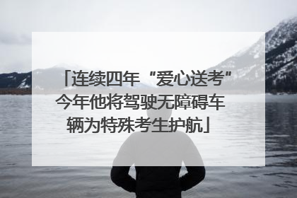 连续四年“爱心送考” 今年他将驾驶无障碍车辆为特殊考生护航