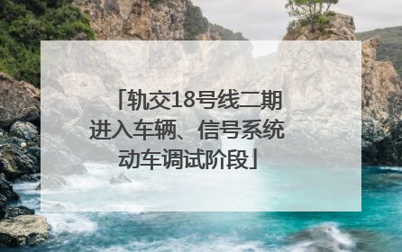 轨交18号线二期进入车辆、信号系统动车调试阶段