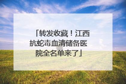 转发收藏！江西抗蛇毒血清储备医院全名单来了