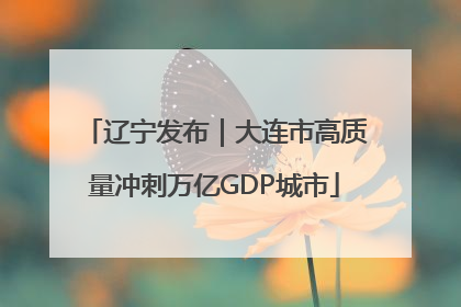 辽宁发布｜大连市高质量冲刺万亿GDP城市