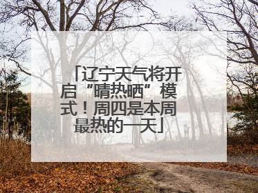 辽宁天气将开启“晴热晒”模式！周四是本周最热的一天