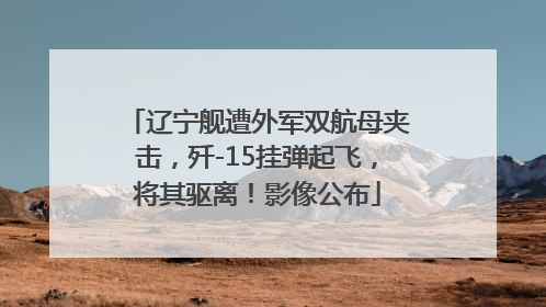 辽宁舰遭外军双航母夹击，歼-15挂弹起飞，将其驱离！影像公布