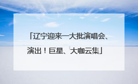 辽宁迎来一大批演唱会、演出！巨星、大咖云集