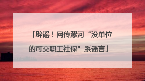 辟谣！网传漯河“没单位的可交职工社保”系谣言