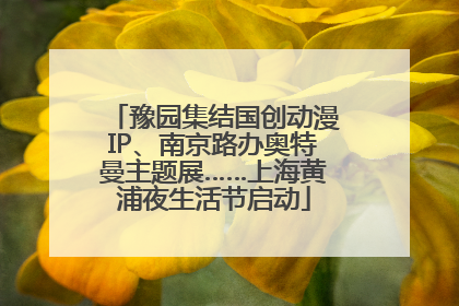 豫园集结国创动漫IP、南京路办奥特曼主题展……上海黄浦夜生活节启动