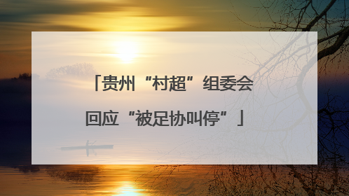 贵州“村超”组委会回应“被足协叫停”