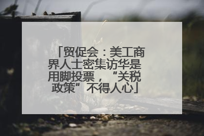 贸促会：美工商界人士密集访华是用脚投票，“关税政策”不得人心