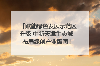 赋能绿色发展示范区升级 中新天津生态城布局绿创产业版图