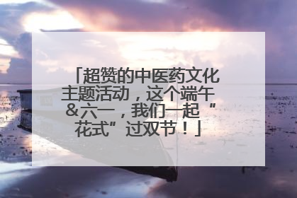 超赞的中医药文化主题活动，这个端午＆六一，我们一起“花式”过双节！