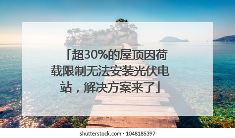 超30%的屋顶因荷载限制无法安装光伏电站，解决方案来了