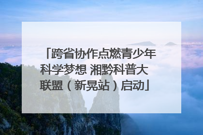 跨省协作点燃青少年科学梦想 湘黔科普大联盟（新晃站）启动