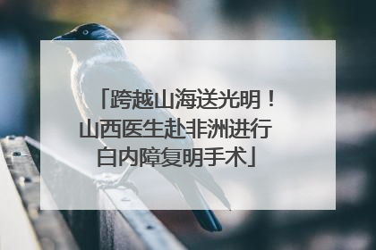 跨越山海送光明！山西医生赴非洲进行白内障复明手术