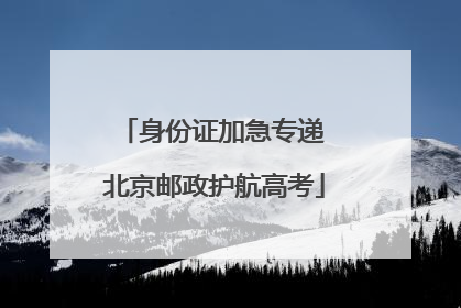 身份证加急专递 北京邮政护航高考