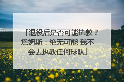 退役后是否可能执教？詹姆斯：绝无可能 我不会去执教任何球队