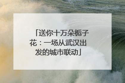 送你十万朵栀子花：一场从武汉出发的城市联动