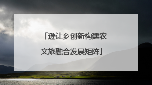 逊让乡创新构建农文旅融合发展矩阵