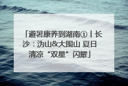 避暑康养到湖南①丨长沙：沩山&大围山 夏日清凉“双星”闪耀