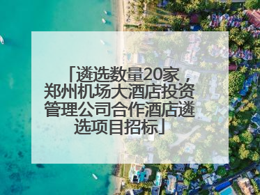遴选数量20家，郑州机场大酒店投资管理公司合作酒店遴选项目招标