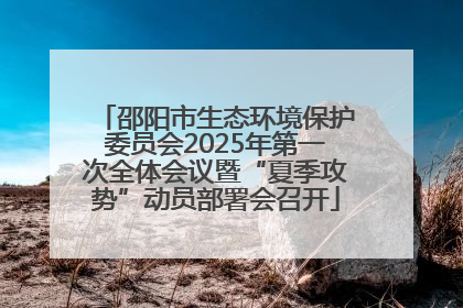 邵阳市生态环境保护委员会2025年第一次全体会议暨“夏季攻势”动员部署会召开