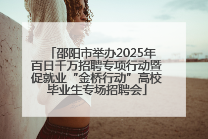 邵阳市举办2025年百日千万招聘专项行动暨促就业“金桥行动”高校毕业生专场招聘会