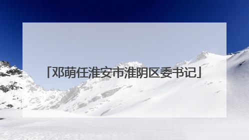 邓萌任淮安市淮阴区委书记