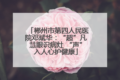 郴州市第四人民医院邓斌华：“超”凡慧眼识病灶 “声”入人心护健康
