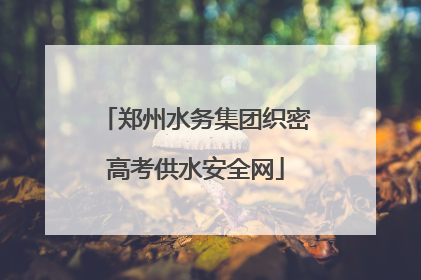 郑州水务集团织密高考供水安全网