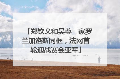 郑钦文和吴尊一家罗兰加洛斯同框，法网首轮迎战赛会亚军