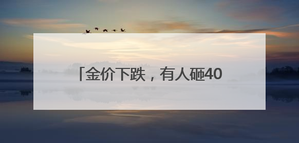金价下跌，有人砸40万买进后人“麻”了