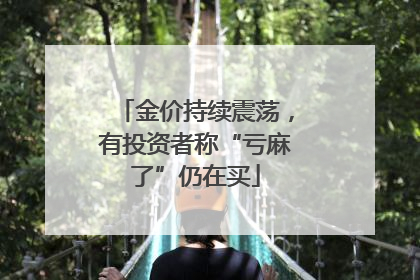 金价持续震荡，有投资者称“亏麻了”仍在买