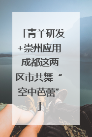 青羊研发+崇州应用 成都这两区市共舞“空中芭蕾”