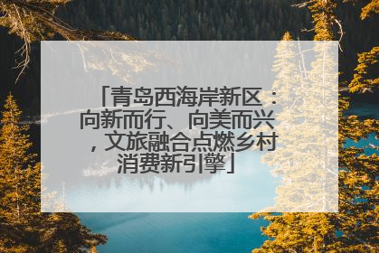 青岛西海岸新区：向新而行、向美而兴，文旅融合点燃乡村消费新引擎