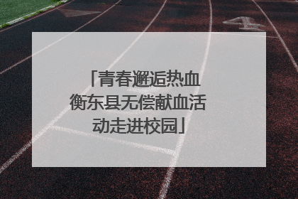 青春邂逅热血 衡东县无偿献血活动走进校园