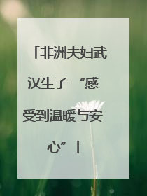 非洲夫妇武汉生子 “感受到温暖与安心”