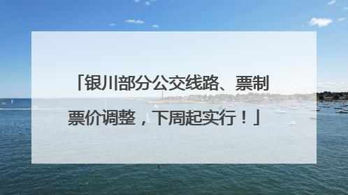 银川部分公交线路、票制票价调整，下周起实行！