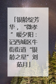 银龄绽芳华，“微孝”暖夕阳：记西城区牛街街道“银龄之星”刘茹月