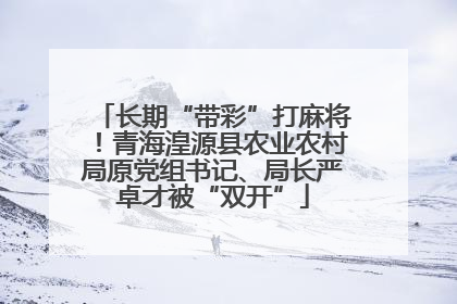 长期“带彩”打麻将！青海湟源县农业农村局原党组书记、局长严卓才被“双开”